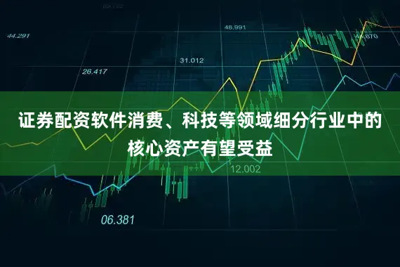证券配资软件消费、科技等领域细分行业中的核心资产有望受益