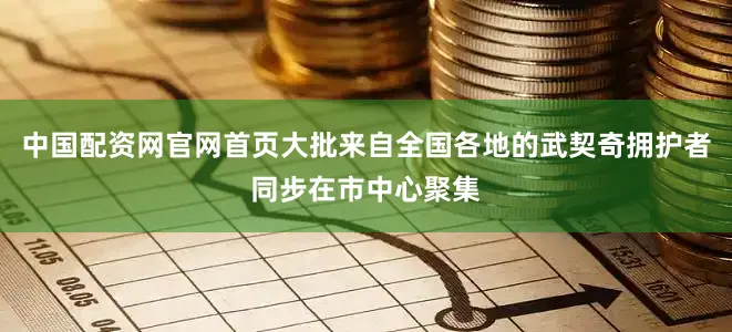 中国配资网官网首页大批来自全国各地的武契奇拥护者同步在市中心聚集