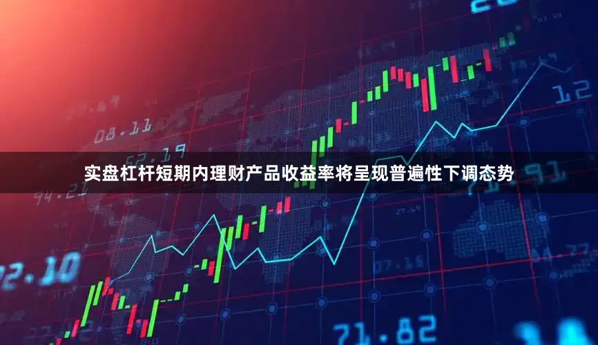 实盘杠杆短期内理财产品收益率将呈现普遍性下调态势