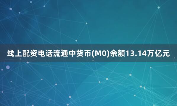 线上配资电话流通中货币(M0)余额13.14万亿元