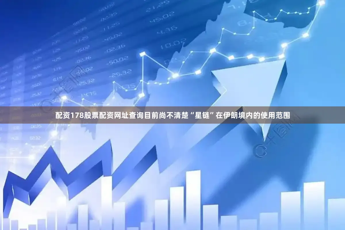 配资178股票配资网址查询目前尚不清楚“星链”在伊朗境内的使用范围