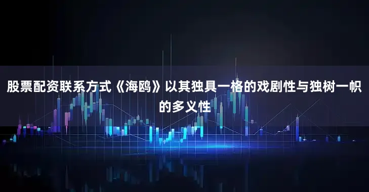 股票配资联系方式《海鸥》以其独具一格的戏剧性与独树一帜的多义性