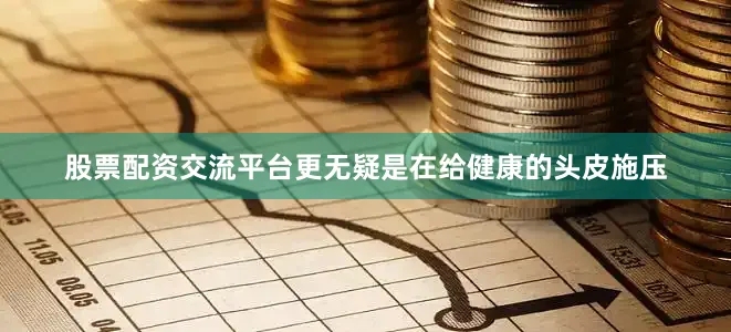 股票配资交流平台更无疑是在给健康的头皮施压