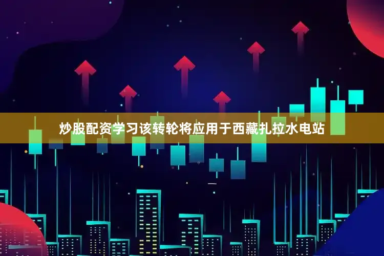 炒股配资学习　　该转轮将应用于西藏扎拉水电站
