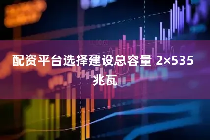 配资平台选择建设总容量 2×535 兆瓦
