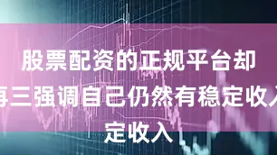 股票配资的正规平台却再三强调自己仍然有稳定收入