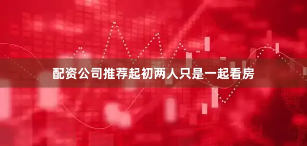 配资公司推荐起初两人只是一起看房