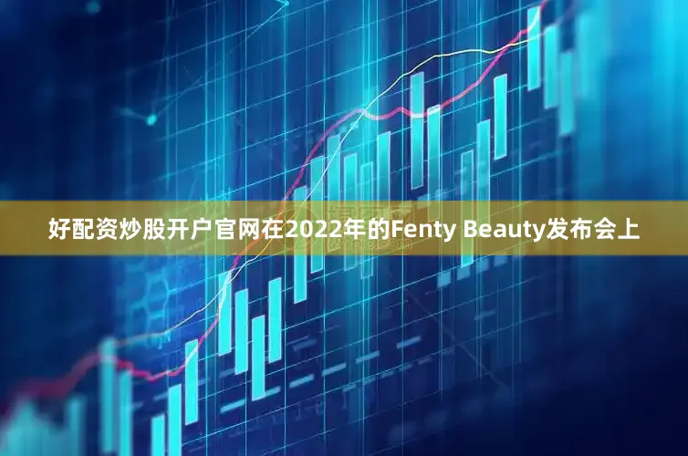 好配资炒股开户官网在2022年的Fenty Beauty发布会上