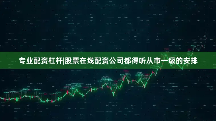 专业配资杠杆|股票在线配资公司都得听从市一级的安排