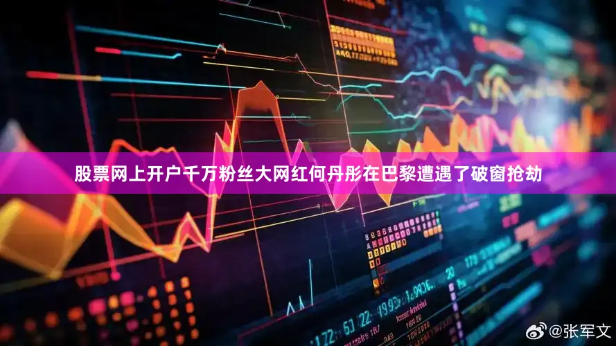 股票网上开户千万粉丝大网红何丹彤在巴黎遭遇了破窗抢劫