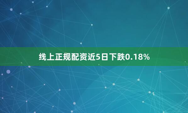 线上正规配资近5日下跌0.18%
