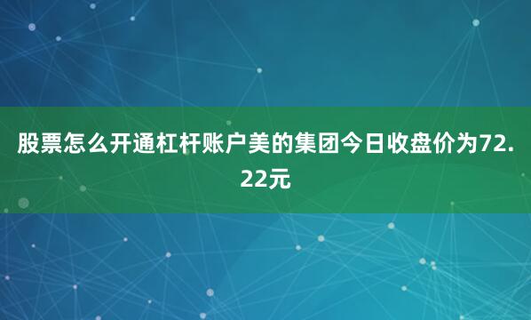 股票怎么开通杠杆账户美的集团今日收盘价为72.22元