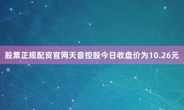 股票正规配资官网天音控股今日收盘价为10.26元