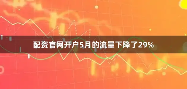 配资官网开户5月的流量下降了29%