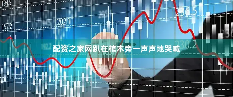 配资之家网趴在棺木旁一声声地哭喊