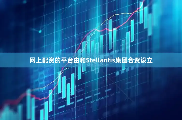 网上配资的平台由和Stellantis集团合资设立