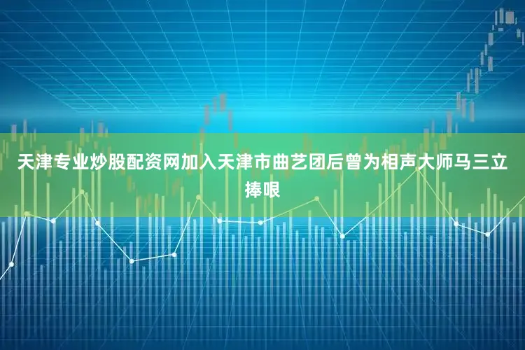 天津专业炒股配资网加入天津市曲艺团后曾为相声大师马三立捧哏