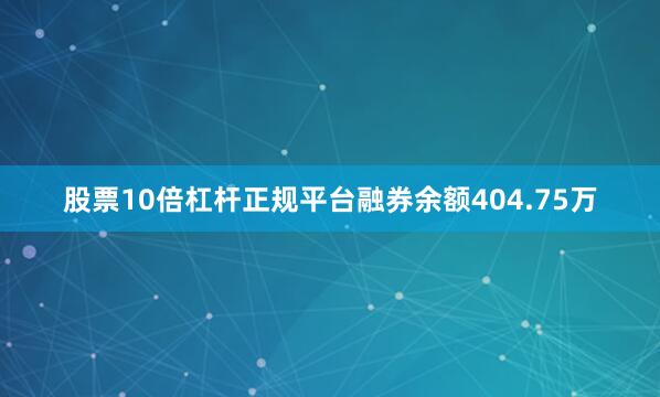 股票10倍杠杆正规平台融券余额404.75万