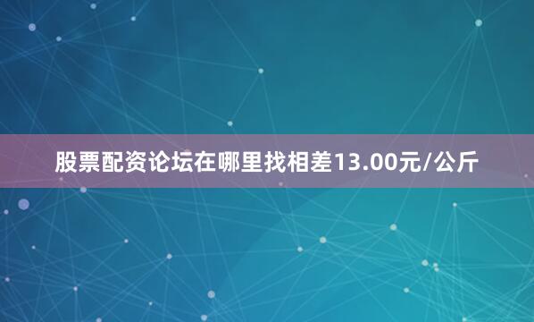 股票配资论坛在哪里找相差13.00元/公斤