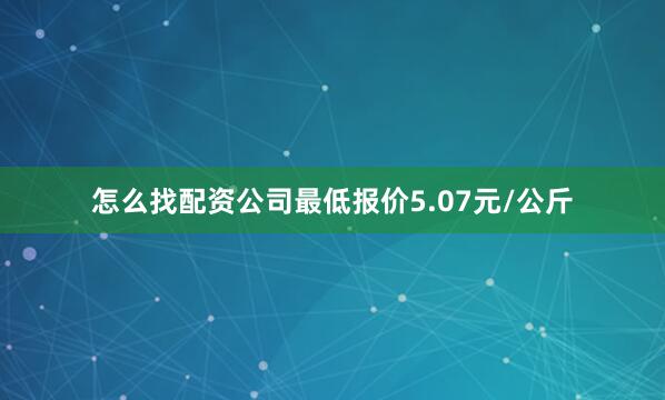 怎么找配资公司最低报价5.07元/公斤
