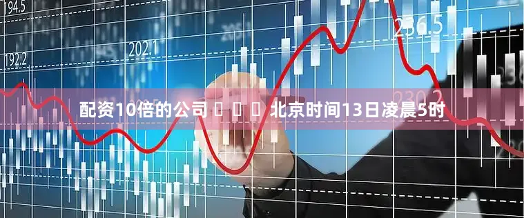 配资10倍的公司 ​​​北京时间13日凌晨5时