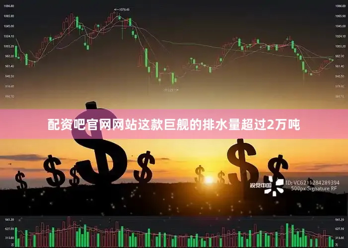 配资吧官网网站这款巨舰的排水量超过2万吨