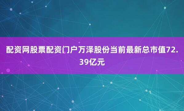 配资网股票配资门户万泽股份当前最新总市值72.39亿元