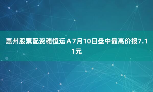 惠州股票配资穗恒运Ａ7月10日盘中最高价报7.11元