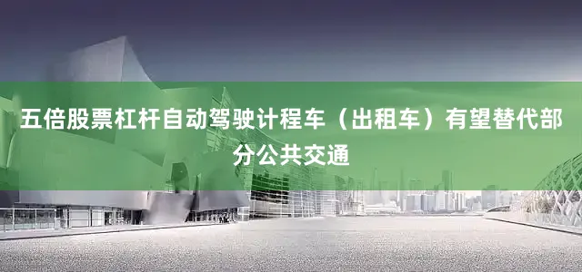 五倍股票杠杆自动驾驶计程车（出租车）有望替代部分公共交通
