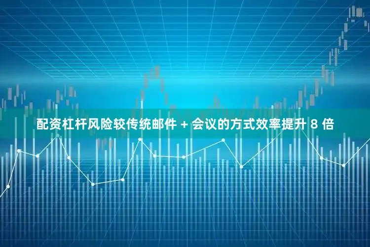 配资杠杆风险较传统邮件 + 会议的方式效率提升 8 倍