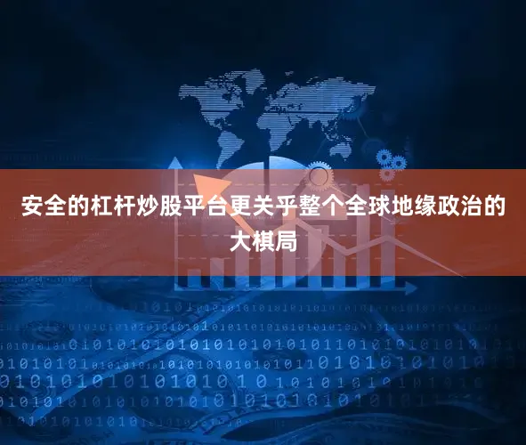 安全的杠杆炒股平台更关乎整个全球地缘政治的大棋局