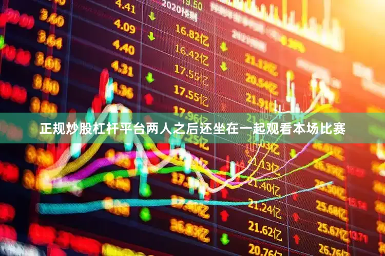 正规炒股杠杆平台两人之后还坐在一起观看本场比赛
