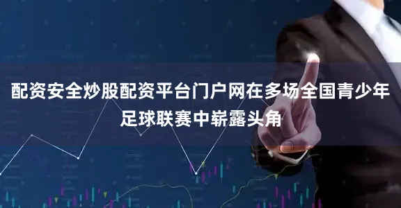 配资安全炒股配资平台门户网在多场全国青少年足球联赛中崭露头角
