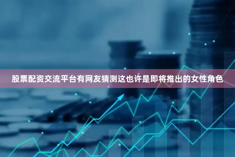 股票配资交流平台有网友猜测这也许是即将推出的女性角色