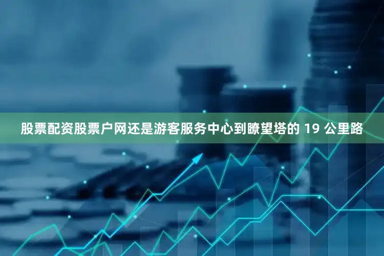 股票配资股票户网还是游客服务中心到瞭望塔的 19 公里路