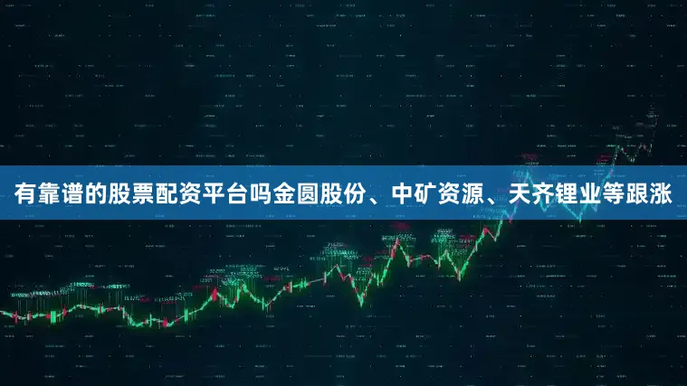 有靠谱的股票配资平台吗金圆股份、中矿资源、天齐锂业等跟涨