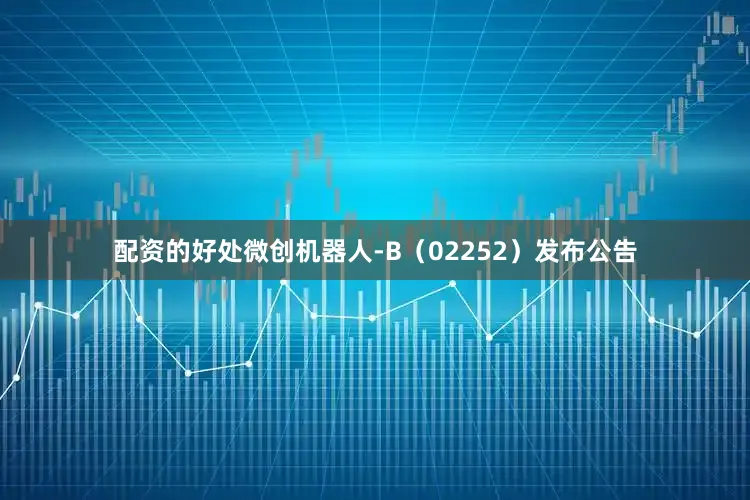 配资的好处微创机器人-B（02252）发布公告