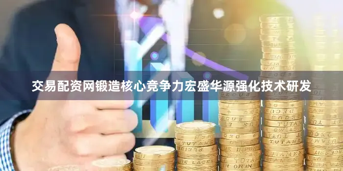 交易配资网锻造核心竞争力　　宏盛华源强化技术研发