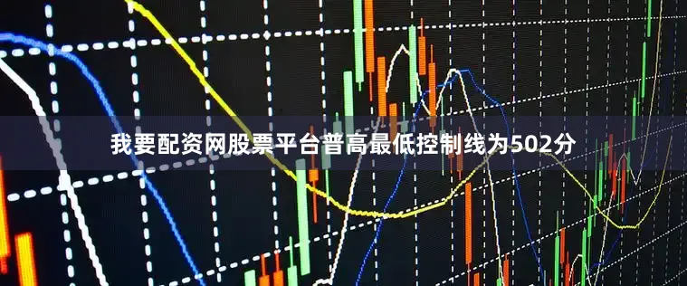 我要配资网股票平台普高最低控制线为502分