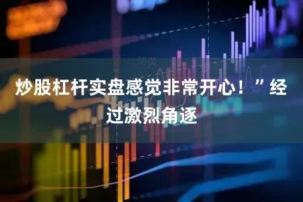 炒股杠杆实盘感觉非常开心！”经过激烈角逐