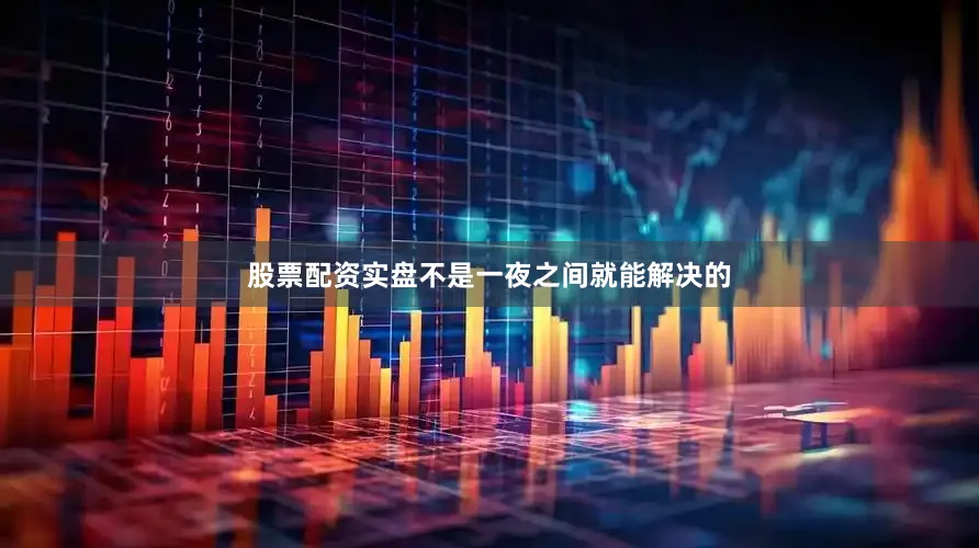 股票配资实盘不是一夜之间就能解决的