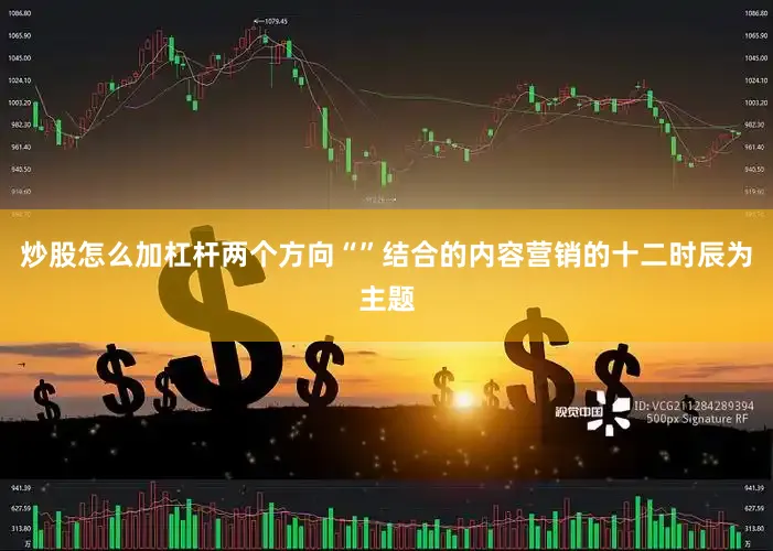 炒股怎么加杠杆两个方向“”结合的内容营销的十二时辰为主题