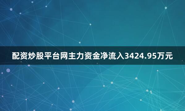 配资炒股平台网主力资金净流入3424.95万元