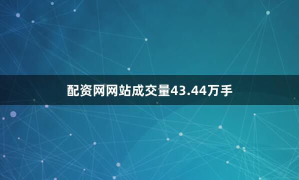 配资网网站成交量43.44万手