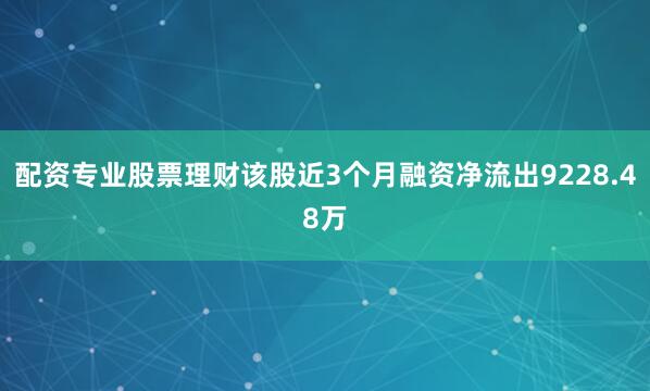 配资专业股票理财该股近3个月融资净流出9228.48万