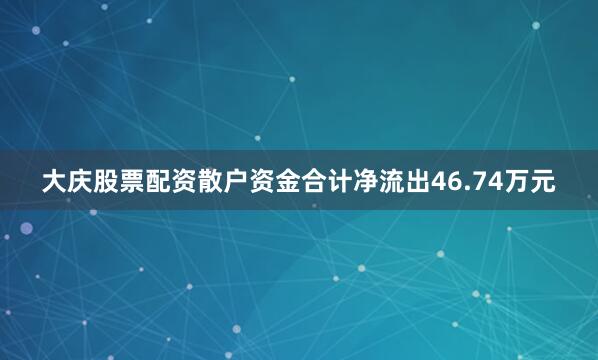 大庆股票配资散户资金合计净流出46.74万元