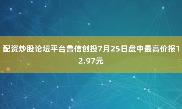 配资炒股论坛平台鲁信创投7月25日盘中最高价报12.97元
