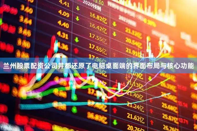 兰州股票配资公司并都还原了电脑桌面端的界面布局与核心功能