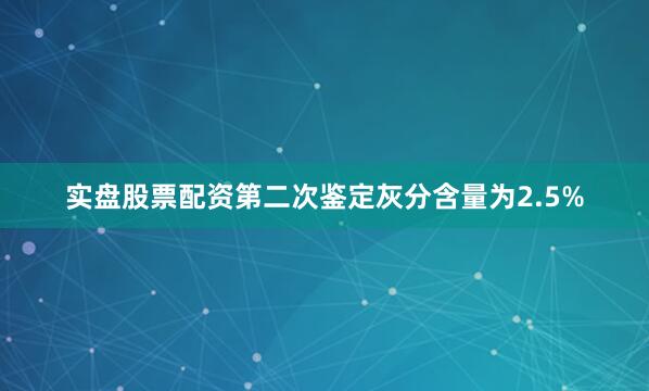 实盘股票配资第二次鉴定灰分含量为2.5%