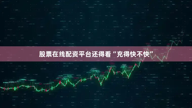 股票在线配资平台还得看“充得快不快”